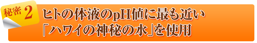 ヒトの体液のPH値に最も近いハワイの神秘の水を使用
